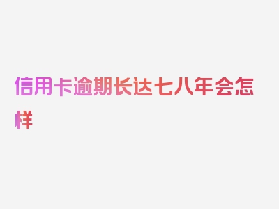 信用卡逾期长达七八年会怎样