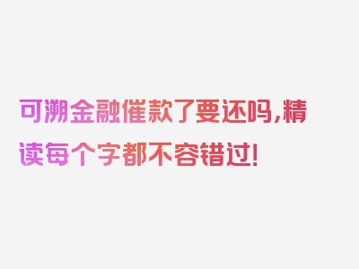 可溯金融催款了要还吗，精读每个字都不容错过！