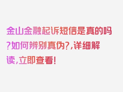 金山金融起诉短信是真的吗?如何辨别真伪?，详细解读，立即查看！