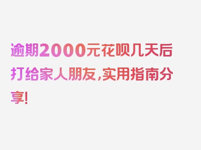 逾期2000元花呗几天后打给家人朋友，实用指南分享！