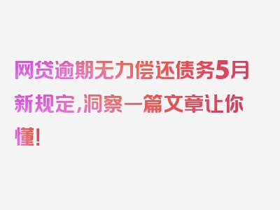 网贷逾期无力偿还债务5月新规定，洞察一篇文章让你懂！