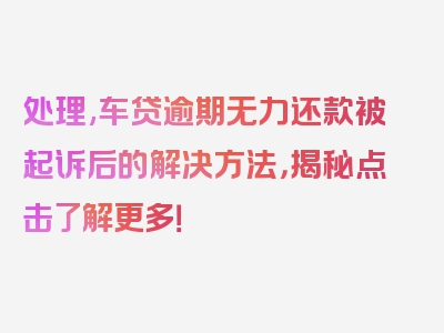 处理,车贷逾期无力还款被起诉后的解决方法，揭秘点击了解更多！