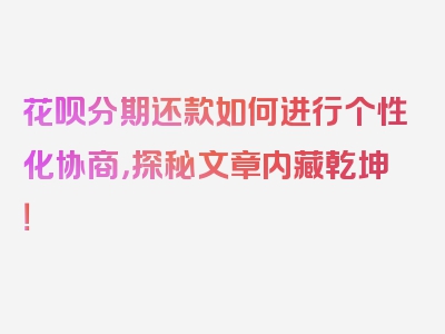 花呗分期还款如何进行个性化协商，探秘文章内藏乾坤！