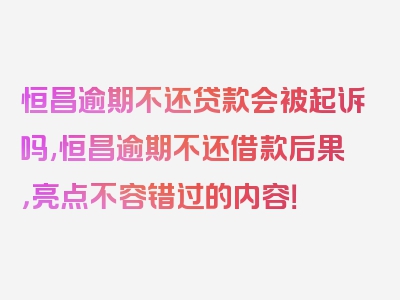 恒昌逾期不还贷款会被起诉吗,恒昌逾期不还借款后果，亮点不容错过的内容！