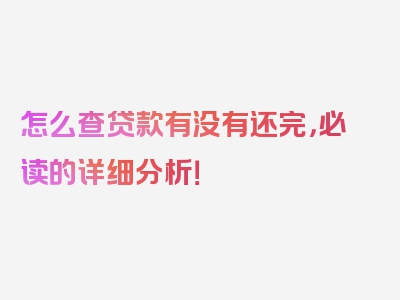 怎么查贷款有没有还完，必读的详细分析！