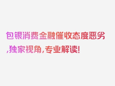 包银消费金融催收态度恶劣，独家视角，专业解读！