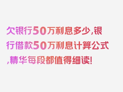 欠银行50万利息多少,银行借款50万利息计算公式，精华每段都值得细读！