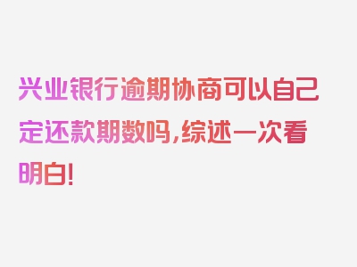 兴业银行逾期协商可以自己定还款期数吗，综述一次看明白！