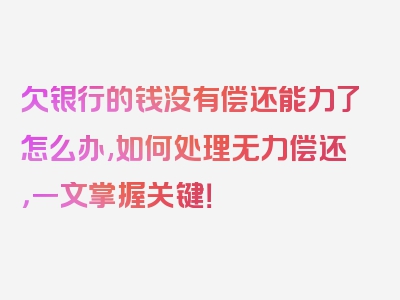 欠银行的钱没有偿还能力了怎么办,如何处理无力偿还，一文掌握关键！