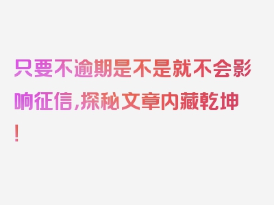 只要不逾期是不是就不会影响征信，探秘文章内藏乾坤！