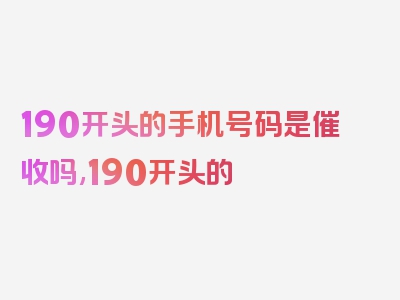 190开头的手机号码是催收吗,190开头的 是什么公司的，精华解读不容错过！