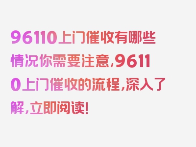 96110上门催收有哪些情况你需要注意,96110上门催收的流程，深入了解，立即阅读！