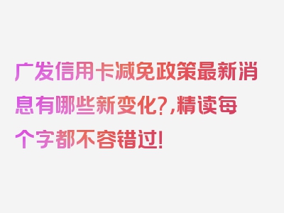 广发信用卡减免政策最新消息有哪些新变化?，精读每个字都不容错过！