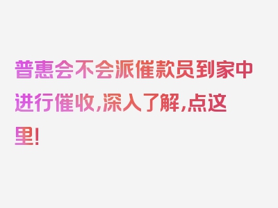 普惠会不会派催款员到家中进行催收，深入了解，点这里！