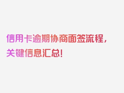 信用卡逾期协商面签流程，关键信息汇总！