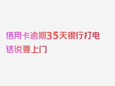 信用卡逾期35天银行打电话说要上门