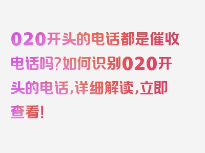 020开头的电话都是催收电话吗?如何识别020开头的电话，详细解读，立即查看！