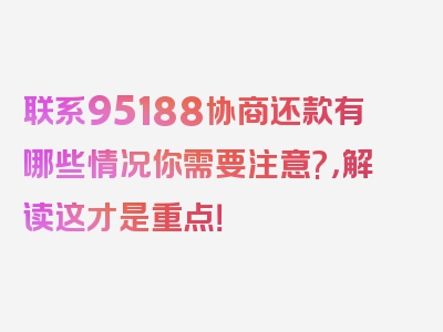 联系95188协商还款有哪些情况你需要注意?，解读这才是重点！