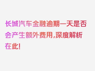 长城汽车金融逾期一天是否会产生额外费用，深度解析在此！