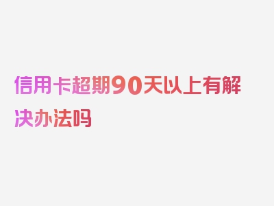 信用卡超期90天以上有解决办法吗