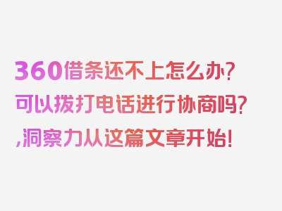 360借条还不上怎么办?可以拨打电话进行协商吗?，洞察力从这篇文章开始！