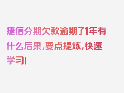 捷信分期欠款逾期了1年有什么后果，要点提炼，快速学习！