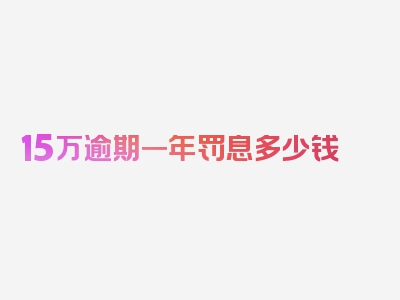 15万逾期一年罚息多少钱