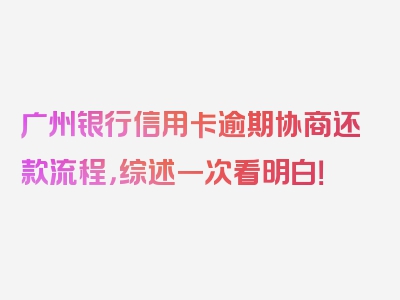 广州银行信用卡逾期协商还款流程，综述一次看明白！