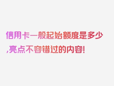 信用卡一般起始额度是多少，亮点不容错过的内容！