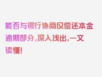 能否与银行协商仅偿还本金逾期部分，深入浅出，一文读懂！