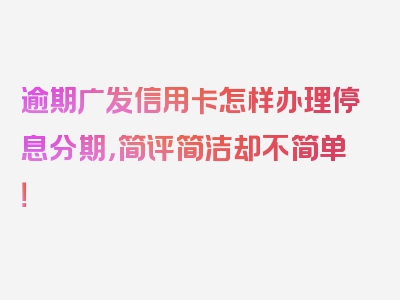 逾期广发信用卡怎样办理停息分期，简评简洁却不简单！