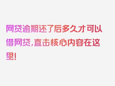 网贷逾期还了后多久才可以借网贷，直击核心内容在这里！