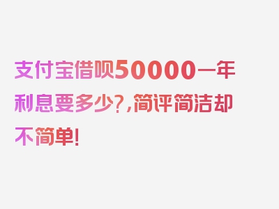 支付宝借呗50000一年利息要多少?，简评简洁却不简单！