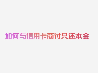 如何与信用卡商讨只还本金