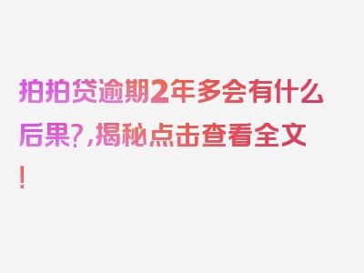 拍拍贷逾期2年多会有什么后果?，揭秘点击查看全文！