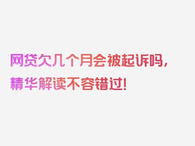 网贷欠几个月会被起诉吗，精华解读不容错过！