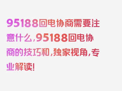 95188回电协商需要注意什么,95188回电协商的技巧和，独家视角，专业解读！