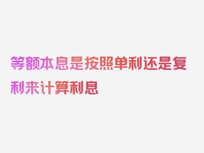 等额本息是按照单利还是复利来计算利息