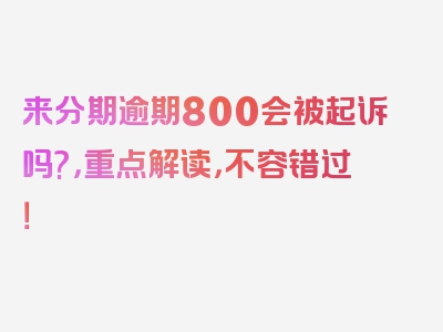 来分期逾期800会被起诉吗?，重点解读，不容错过！