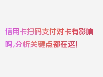 信用卡扫码支付对卡有影响吗，分析关键点都在这！