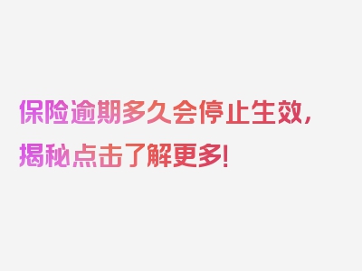 保险逾期多久会停止生效，揭秘点击了解更多！