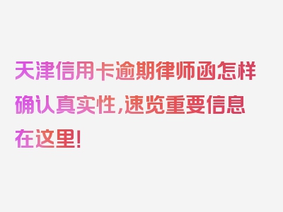 天津信用卡逾期律师函怎样确认真实性，速览重要信息在这里！