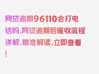 网贷逾期96110会打电话吗,网贷逾期后催收流程详解，精准解读，立即查看！