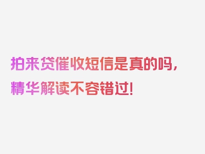 拍来贷催收短信是真的吗，精华解读不容错过！