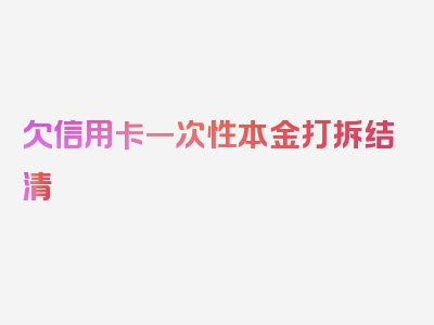 欠信用卡一次性本金打拆结清