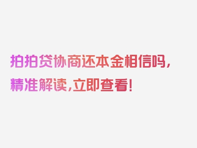 拍拍贷协商还本金相信吗，精准解读，立即查看！