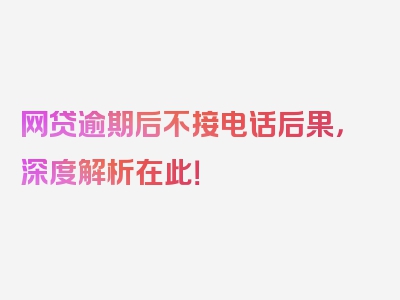 网贷逾期后不接电话后果，深度解析在此！