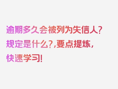 逾期多久会被列为失信人?规定是什么?，要点提炼，快速学习！