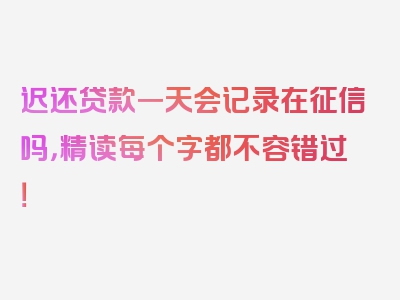 迟还贷款一天会记录在征信吗，精读每个字都不容错过！