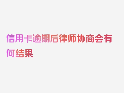 信用卡逾期后律师协商会有何结果